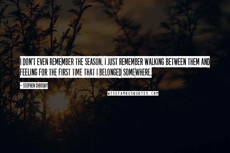 Stephen Chbosky Quotes: I don't even remember the season. I just remember walking between them and feeling for the first time that I belonged somewhere.
