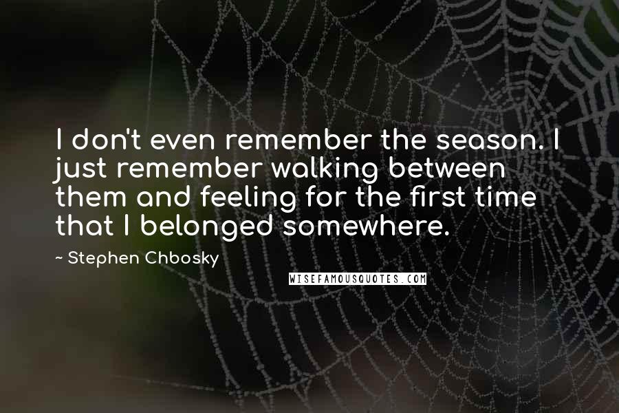 Stephen Chbosky Quotes: I don't even remember the season. I just remember walking between them and feeling for the first time that I belonged somewhere.