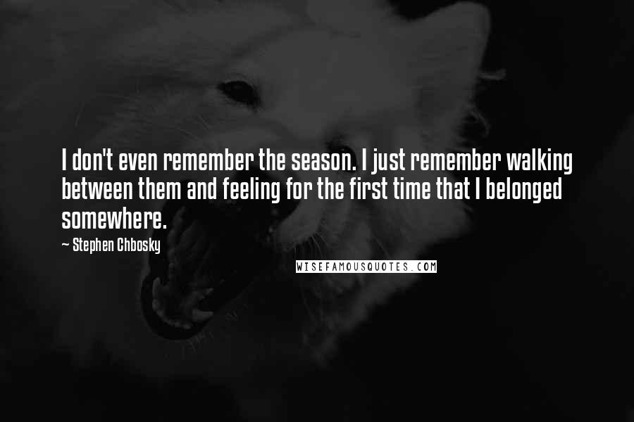 Stephen Chbosky Quotes: I don't even remember the season. I just remember walking between them and feeling for the first time that I belonged somewhere.