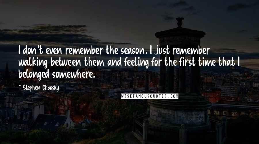 Stephen Chbosky Quotes: I don't even remember the season. I just remember walking between them and feeling for the first time that I belonged somewhere.