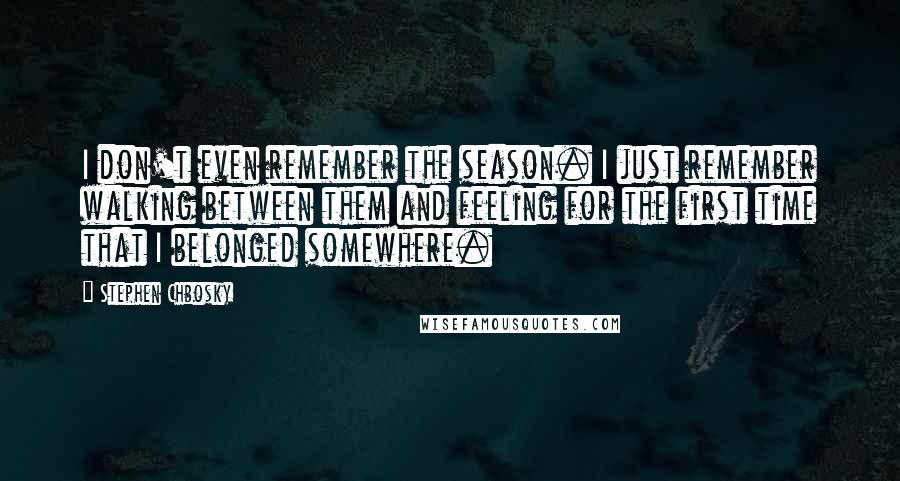 Stephen Chbosky Quotes: I don't even remember the season. I just remember walking between them and feeling for the first time that I belonged somewhere.