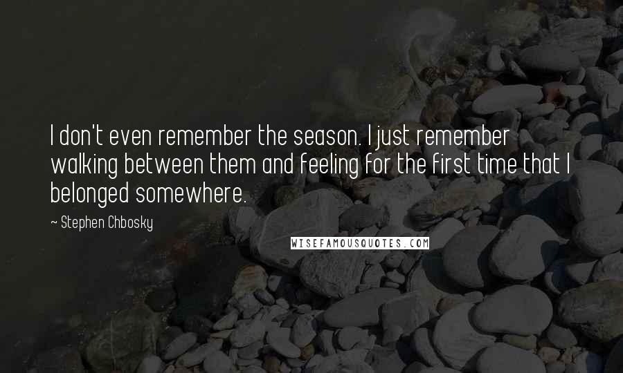 Stephen Chbosky Quotes: I don't even remember the season. I just remember walking between them and feeling for the first time that I belonged somewhere.