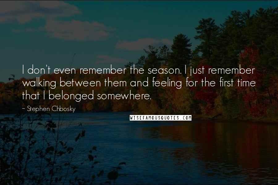 Stephen Chbosky Quotes: I don't even remember the season. I just remember walking between them and feeling for the first time that I belonged somewhere.