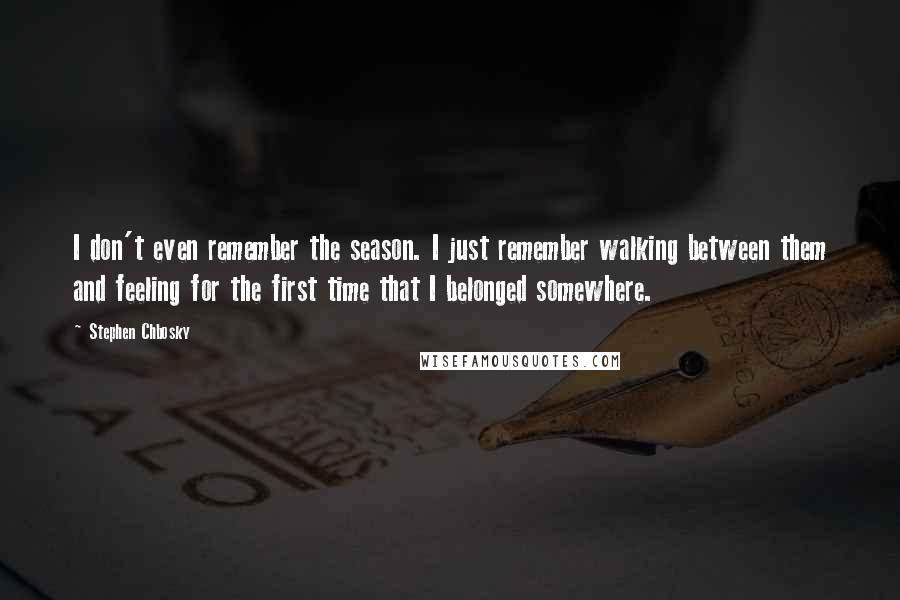 Stephen Chbosky Quotes: I don't even remember the season. I just remember walking between them and feeling for the first time that I belonged somewhere.