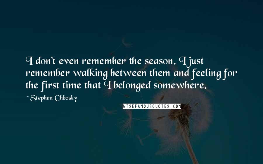 Stephen Chbosky Quotes: I don't even remember the season. I just remember walking between them and feeling for the first time that I belonged somewhere.