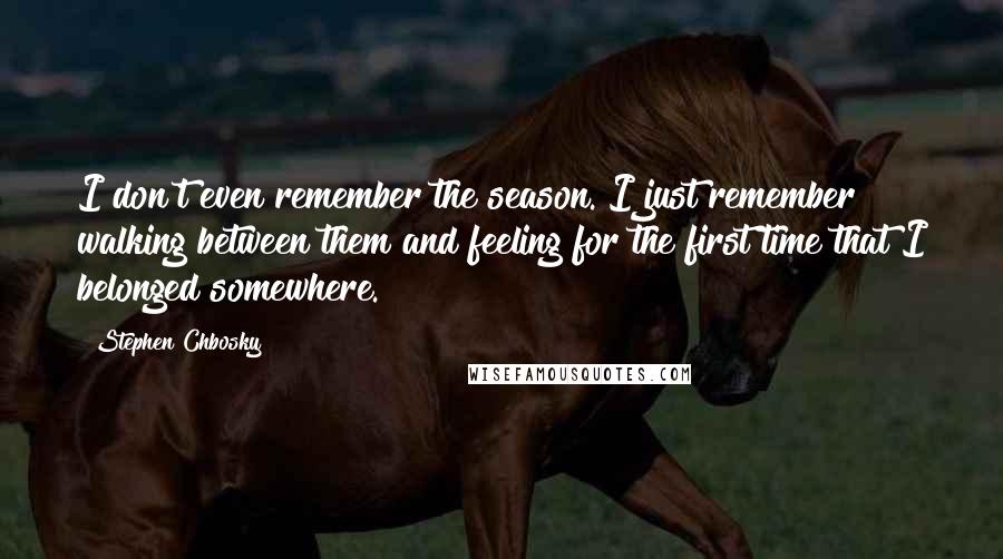 Stephen Chbosky Quotes: I don't even remember the season. I just remember walking between them and feeling for the first time that I belonged somewhere.