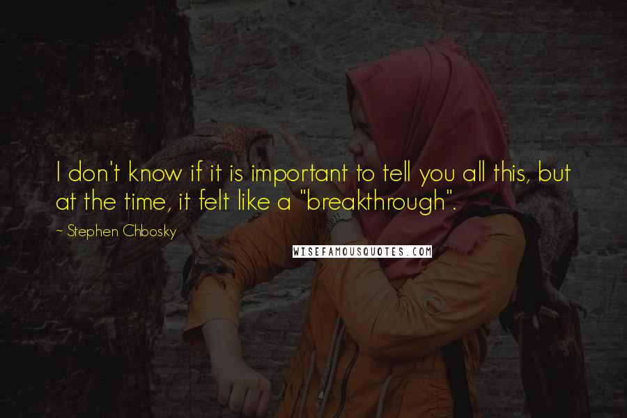 Stephen Chbosky Quotes: I don't know if it is important to tell you all this, but at the time, it felt like a "breakthrough".