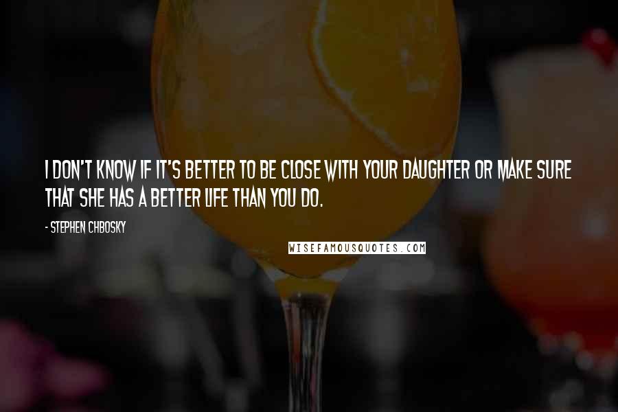 Stephen Chbosky Quotes: I don't know if it's better to be close with your daughter or make sure that she has a better life than you do.