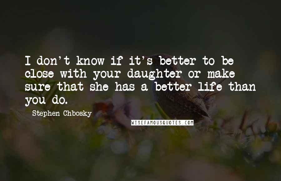 Stephen Chbosky Quotes: I don't know if it's better to be close with your daughter or make sure that she has a better life than you do.