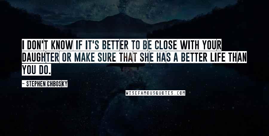 Stephen Chbosky Quotes: I don't know if it's better to be close with your daughter or make sure that she has a better life than you do.