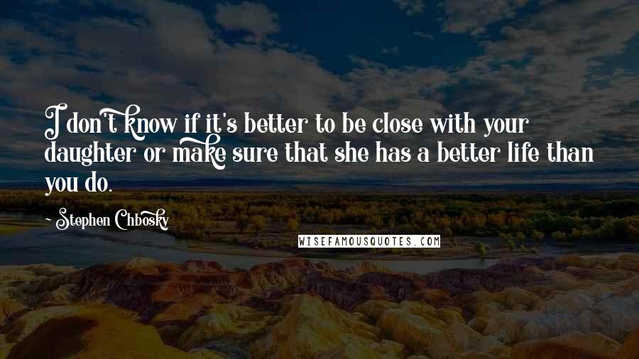 Stephen Chbosky Quotes: I don't know if it's better to be close with your daughter or make sure that she has a better life than you do.