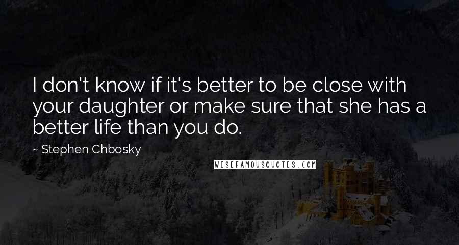 Stephen Chbosky Quotes: I don't know if it's better to be close with your daughter or make sure that she has a better life than you do.