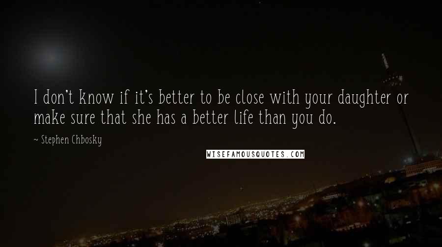 Stephen Chbosky Quotes: I don't know if it's better to be close with your daughter or make sure that she has a better life than you do.