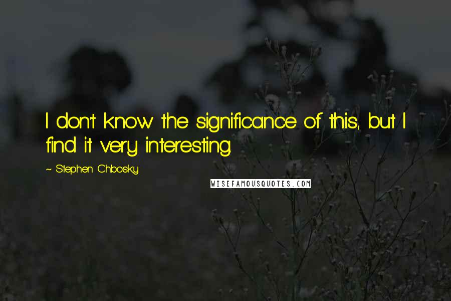 Stephen Chbosky Quotes: I don't know the significance of this, but I find it very interesting.