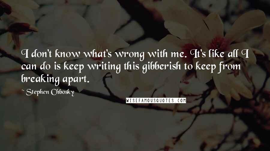 Stephen Chbosky Quotes: I don't know what's wrong with me. It's like all I can do is keep writing this gibberish to keep from breaking apart.