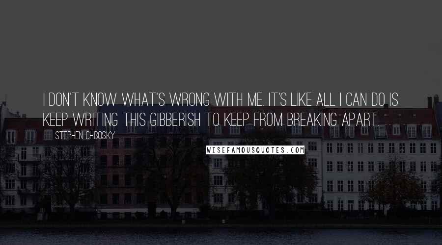 Stephen Chbosky Quotes: I don't know what's wrong with me. It's like all I can do is keep writing this gibberish to keep from breaking apart.