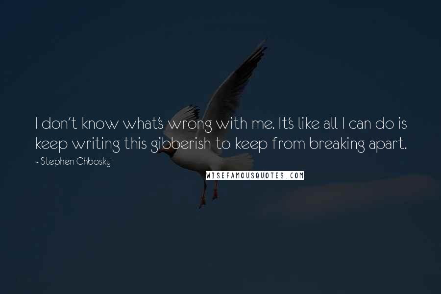 Stephen Chbosky Quotes: I don't know what's wrong with me. It's like all I can do is keep writing this gibberish to keep from breaking apart.