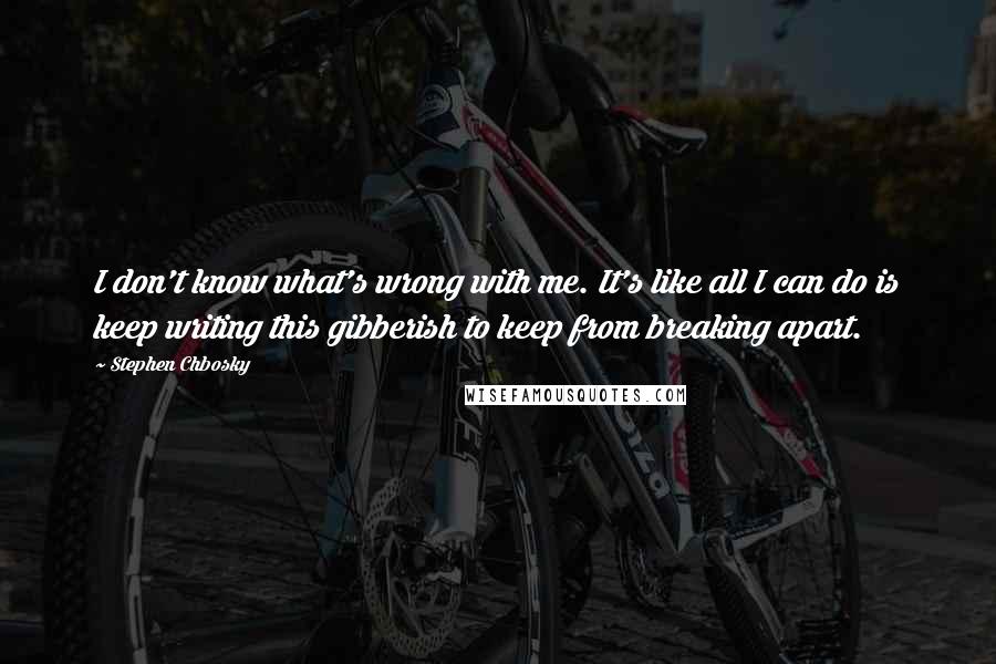 Stephen Chbosky Quotes: I don't know what's wrong with me. It's like all I can do is keep writing this gibberish to keep from breaking apart.