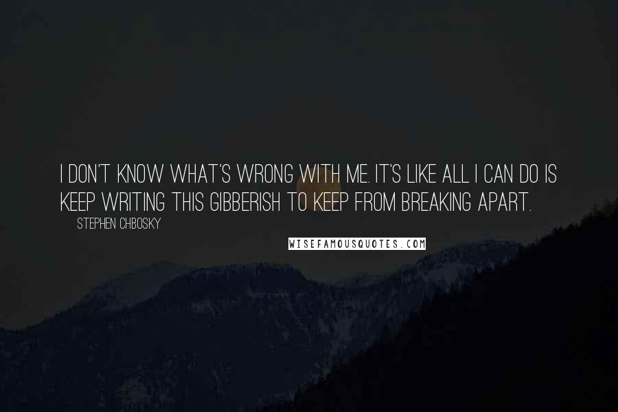 Stephen Chbosky Quotes: I don't know what's wrong with me. It's like all I can do is keep writing this gibberish to keep from breaking apart.