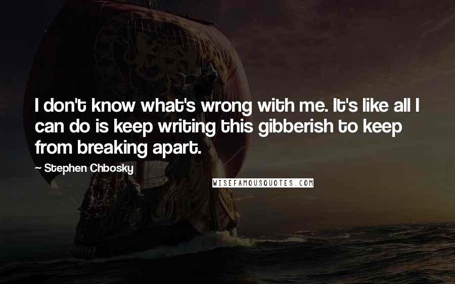 Stephen Chbosky Quotes: I don't know what's wrong with me. It's like all I can do is keep writing this gibberish to keep from breaking apart.