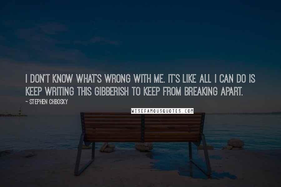 Stephen Chbosky Quotes: I don't know what's wrong with me. It's like all I can do is keep writing this gibberish to keep from breaking apart.