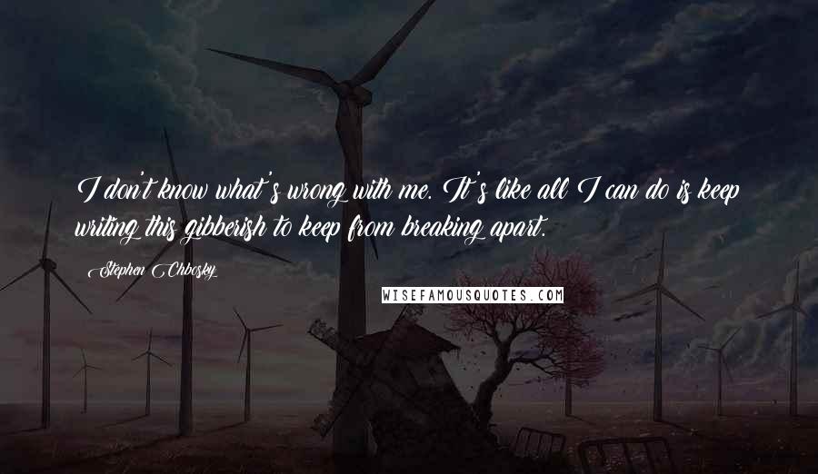 Stephen Chbosky Quotes: I don't know what's wrong with me. It's like all I can do is keep writing this gibberish to keep from breaking apart.