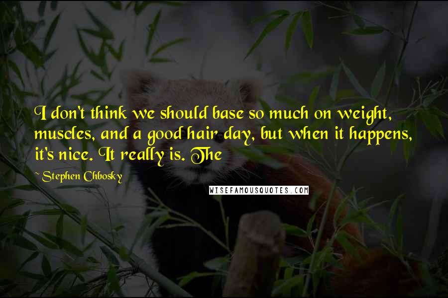 Stephen Chbosky Quotes: I don't think we should base so much on weight, muscles, and a good hair day, but when it happens, it's nice. It really is. The