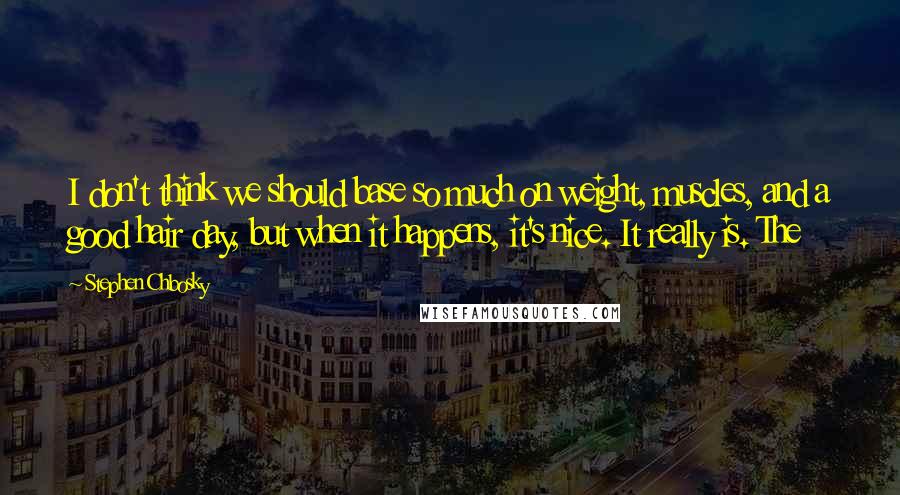 Stephen Chbosky Quotes: I don't think we should base so much on weight, muscles, and a good hair day, but when it happens, it's nice. It really is. The