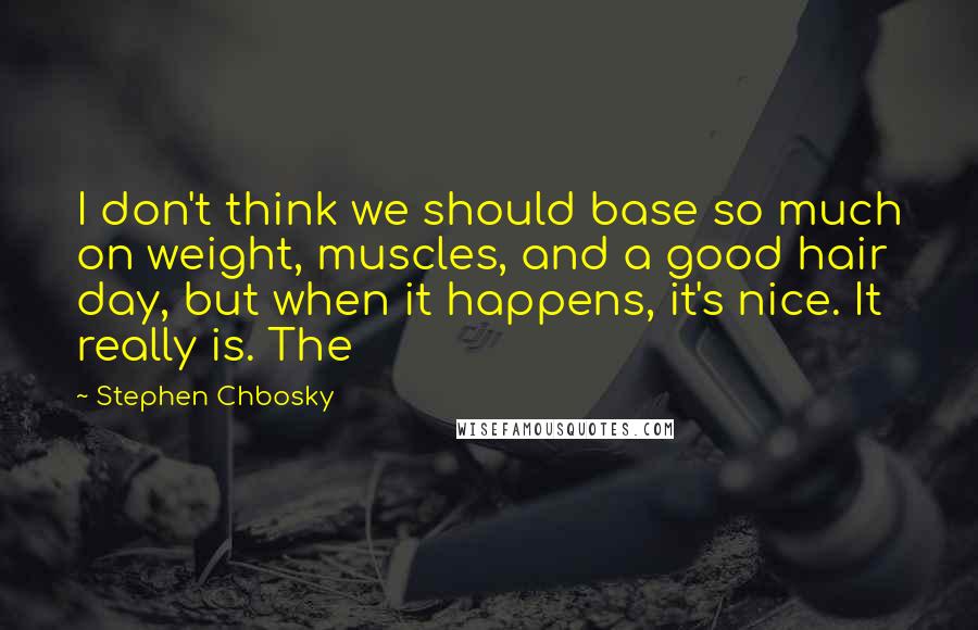 Stephen Chbosky Quotes: I don't think we should base so much on weight, muscles, and a good hair day, but when it happens, it's nice. It really is. The