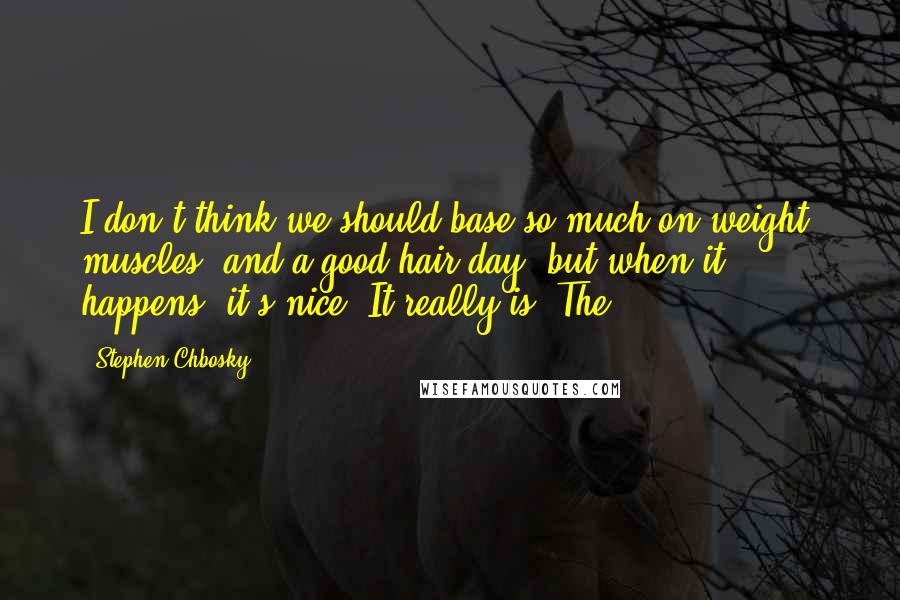 Stephen Chbosky Quotes: I don't think we should base so much on weight, muscles, and a good hair day, but when it happens, it's nice. It really is. The