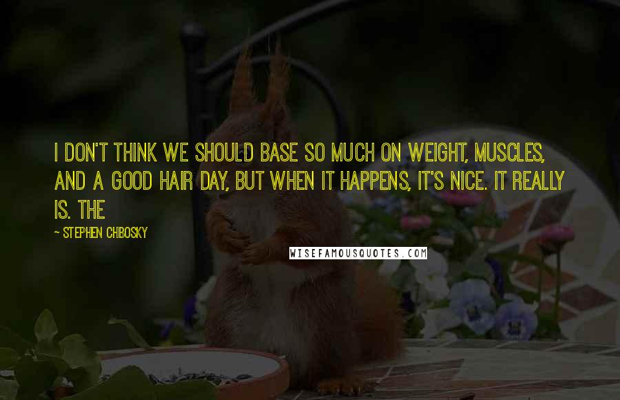 Stephen Chbosky Quotes: I don't think we should base so much on weight, muscles, and a good hair day, but when it happens, it's nice. It really is. The
