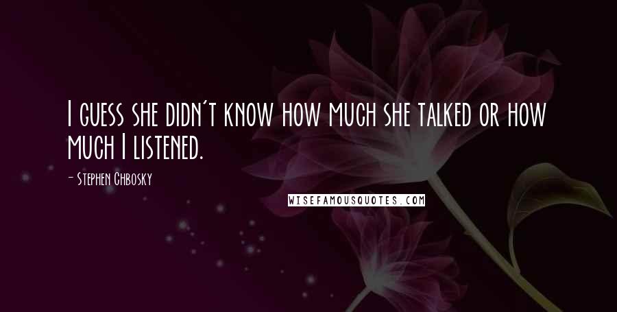 Stephen Chbosky Quotes: I guess she didn't know how much she talked or how much I listened.