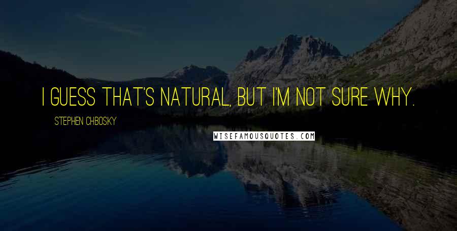 Stephen Chbosky Quotes: I guess that's natural, but I'm not sure why.