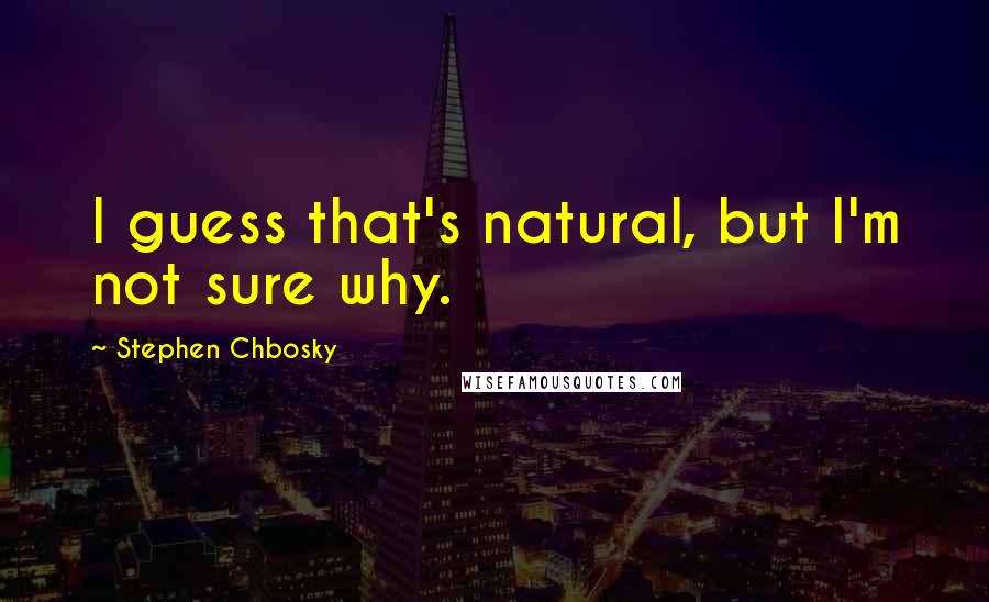 Stephen Chbosky Quotes: I guess that's natural, but I'm not sure why.