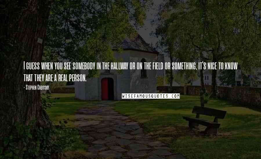 Stephen Chbosky Quotes: I guess when you see somebody in the hallway or on the field or something, it's nice to know that they are a real person.