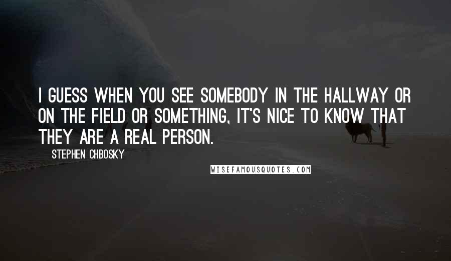 Stephen Chbosky Quotes: I guess when you see somebody in the hallway or on the field or something, it's nice to know that they are a real person.