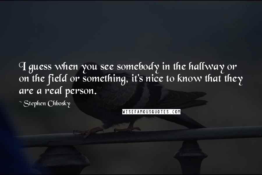 Stephen Chbosky Quotes: I guess when you see somebody in the hallway or on the field or something, it's nice to know that they are a real person.