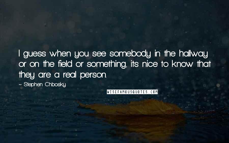Stephen Chbosky Quotes: I guess when you see somebody in the hallway or on the field or something, it's nice to know that they are a real person.