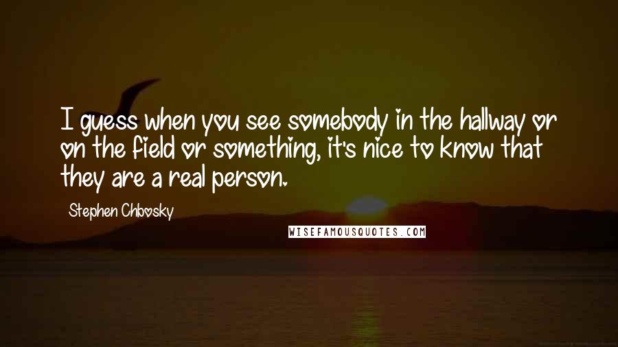 Stephen Chbosky Quotes: I guess when you see somebody in the hallway or on the field or something, it's nice to know that they are a real person.