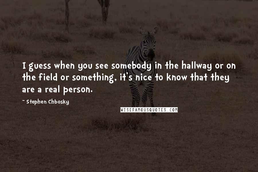 Stephen Chbosky Quotes: I guess when you see somebody in the hallway or on the field or something, it's nice to know that they are a real person.