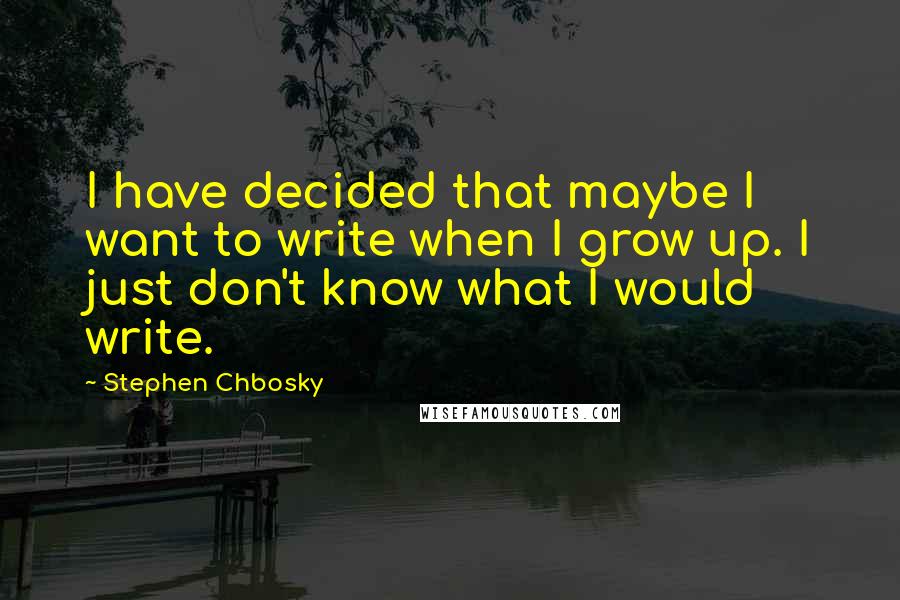 Stephen Chbosky Quotes: I have decided that maybe I want to write when I grow up. I just don't know what I would write.
