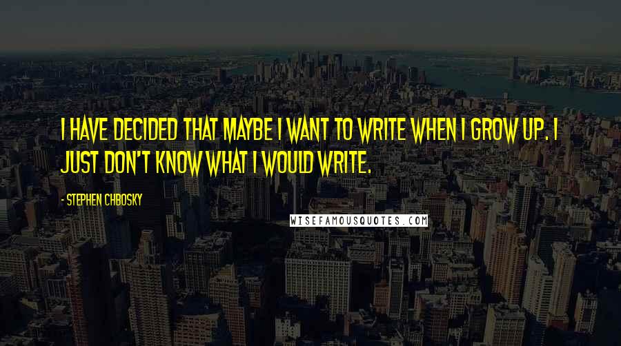 Stephen Chbosky Quotes: I have decided that maybe I want to write when I grow up. I just don't know what I would write.