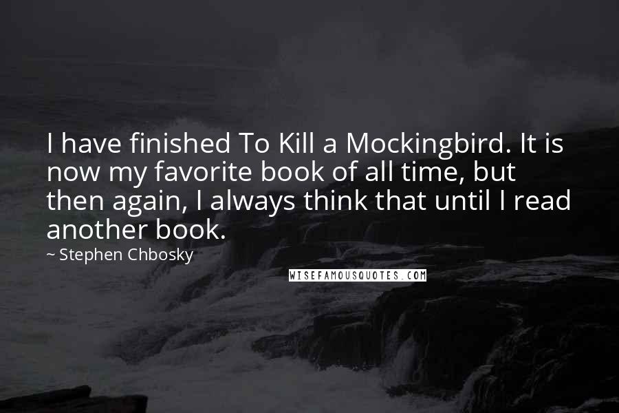 Stephen Chbosky Quotes: I have finished To Kill a Mockingbird. It is now my favorite book of all time, but then again, I always think that until I read another book.