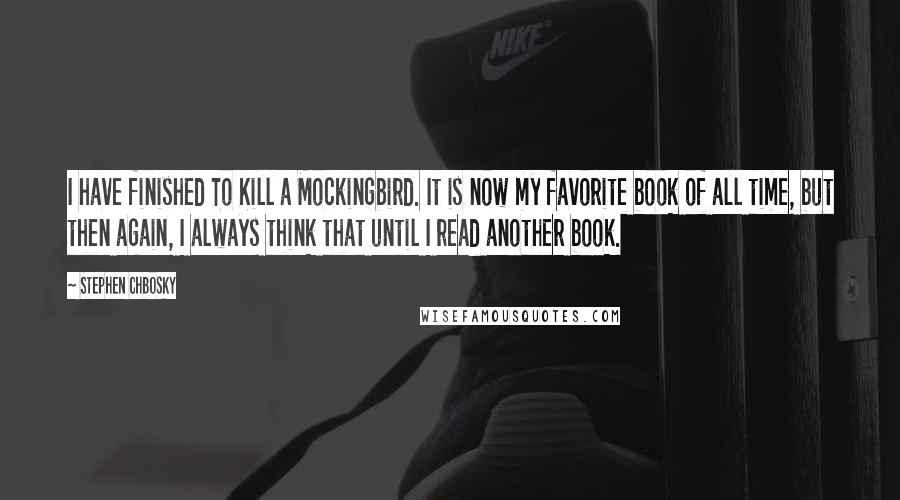 Stephen Chbosky Quotes: I have finished To Kill a Mockingbird. It is now my favorite book of all time, but then again, I always think that until I read another book.
