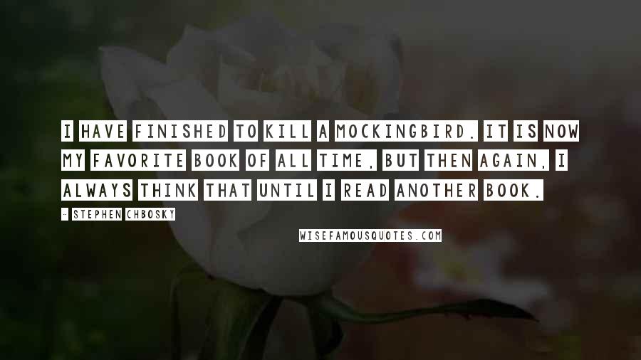 Stephen Chbosky Quotes: I have finished To Kill a Mockingbird. It is now my favorite book of all time, but then again, I always think that until I read another book.