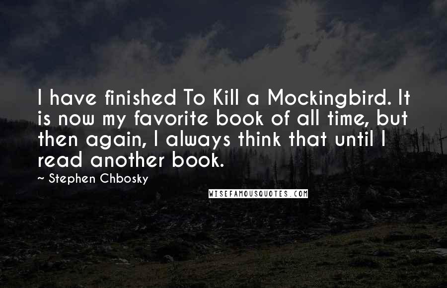 Stephen Chbosky Quotes: I have finished To Kill a Mockingbird. It is now my favorite book of all time, but then again, I always think that until I read another book.