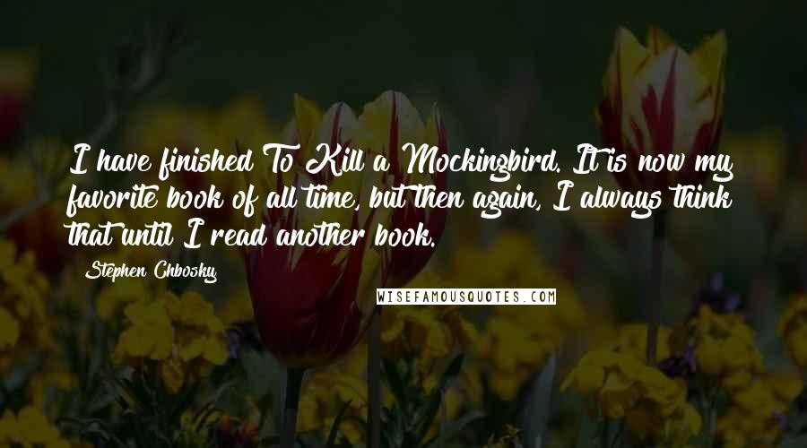 Stephen Chbosky Quotes: I have finished To Kill a Mockingbird. It is now my favorite book of all time, but then again, I always think that until I read another book.