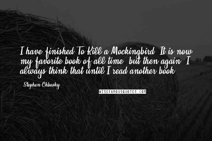 Stephen Chbosky Quotes: I have finished To Kill a Mockingbird. It is now my favorite book of all time, but then again, I always think that until I read another book.