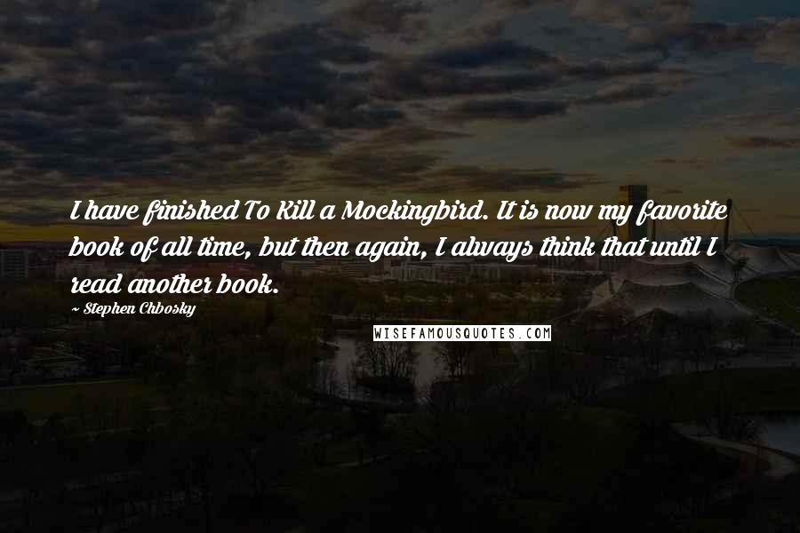 Stephen Chbosky Quotes: I have finished To Kill a Mockingbird. It is now my favorite book of all time, but then again, I always think that until I read another book.