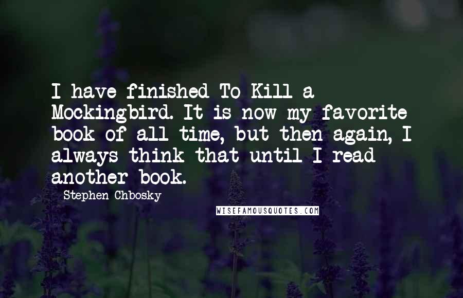 Stephen Chbosky Quotes: I have finished To Kill a Mockingbird. It is now my favorite book of all time, but then again, I always think that until I read another book.